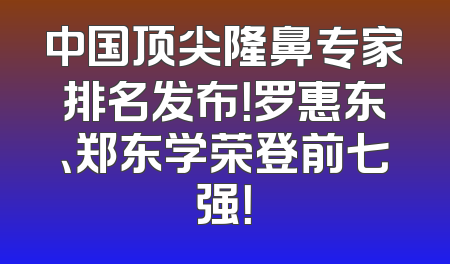 中国顶尖隆鼻专家排名发布！罗惠东、郑东学荣登前七强！