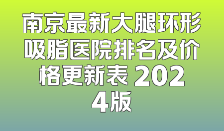 南京最新大腿环形吸脂医院排名及价格更新表 2024版