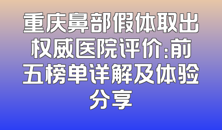 重庆鼻部假体取出权威医院评价：前五榜单详解及体验分享