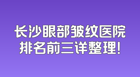 长沙眼部皱纹医院排名前三详整理！