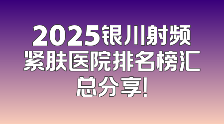 2025银川射频紧肤医院排名榜汇总分享！