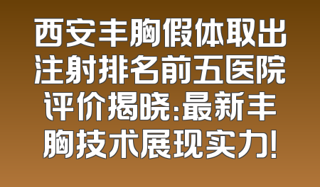 西安丰胸假体取出注射排名前五医院评价揭晓：最新丰胸技术展现实力！