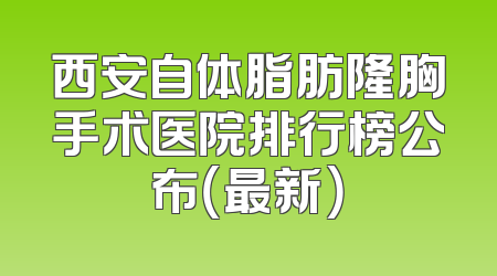 西安自体脂肪隆胸手术医院排行榜公布（最新）