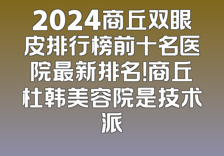 2024商丘双眼皮排行榜前十名医院最新排名！商丘杜韩美容院是技术派