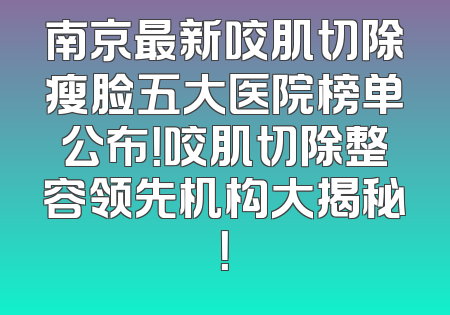 南京最新咬肌切除瘦脸五大医院榜单公布！咬肌切除整容领先机构大揭秘！