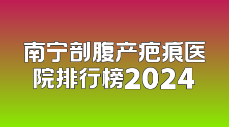 南宁剖腹产疤痕医院排行榜2024