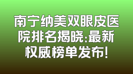 南宁纳美双眼皮医院排名揭晓：最新权威榜单发布！