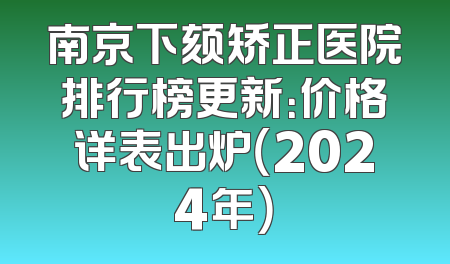 南京下颏矫正医院排行榜更新：价格详表出炉（2024年）