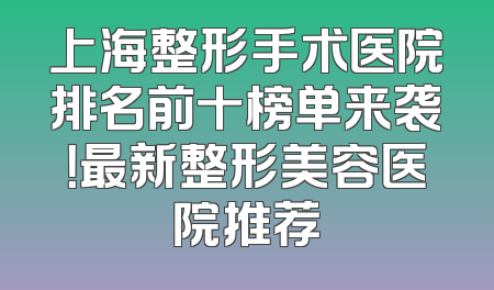 上海整形手术医院排名前十榜单来袭！最新整形美容医院推荐