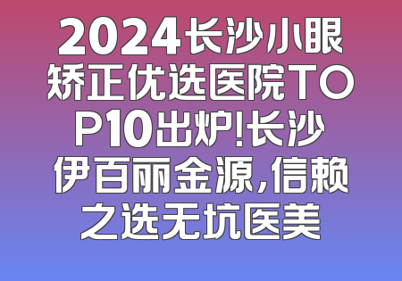 2024长沙小眼矫正优选医院TOP10出炉！长沙伊百丽金源，信赖之选无坑医美