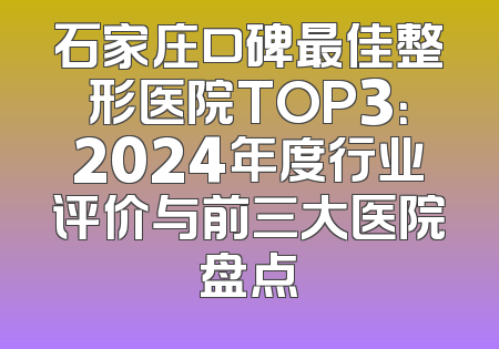石家庄口碑最佳整形医院TOP3：2024年度行业评价与前三大医院盘点