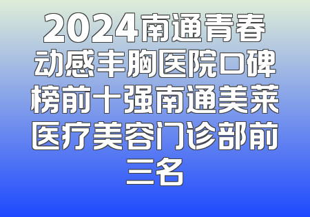 2024南通青春动感丰胸医院口碑榜前十强南通美莱医疗美容门诊部前三名