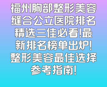福州胸部整形美容缝合公立医院排名精选三佳必看！最新排名榜单出炉！整形美容最佳选择参考指南！