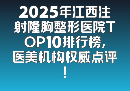 2025年江西注射隆胸整形医院TOP10排行榜，医美机构权威点评！