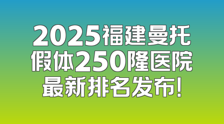 2025福建曼托假体250隆医院最新排名发布！