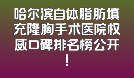 哈尔滨自体脂肪填充隆胸手术医院权威口碑排名榜公开！