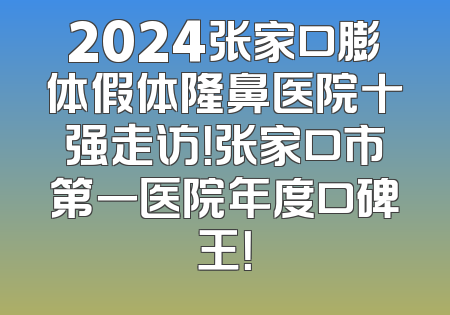 2024张家口膨体假体隆鼻医院十强走访！张家口市第一医院年度口碑王！