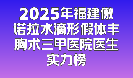 2025年福建傲诺拉水滴形假体丰胸术三甲医院医生实力榜
