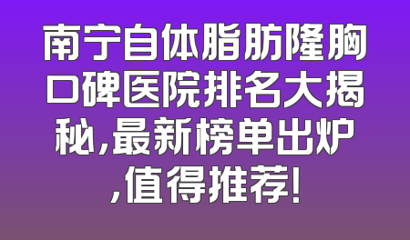 南宁自体脂肪隆胸口碑医院排名大揭秘，最新榜单出炉，值得推荐！