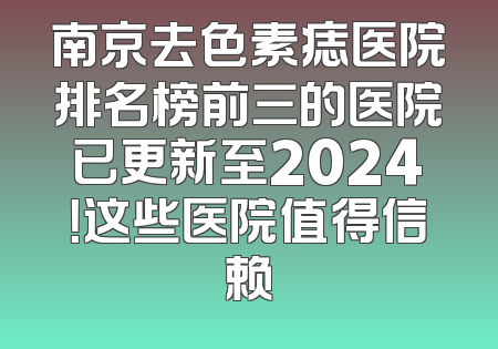 南京去色素痣医院排名榜前三的医院已更新至2024！这些医院值得信赖