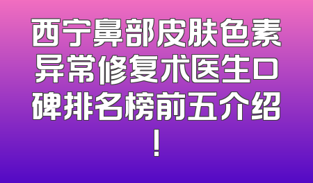 西宁鼻部皮肤色素异常修复术医生口碑排名榜前五介绍!