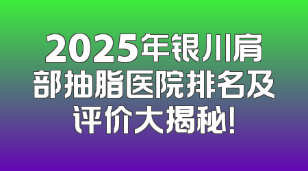 2025年银川肩部抽脂医院排名及评价大揭秘！