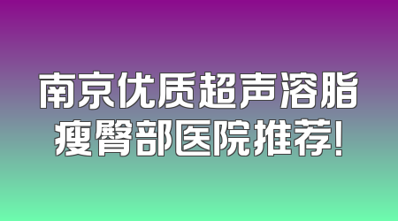 南京优质超声溶脂瘦臀部医院推荐！