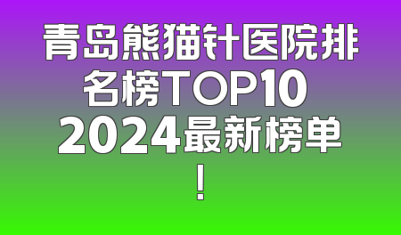 青岛熊猫针医院排名榜TOP10 2024最新榜单！