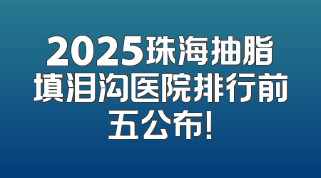 2025珠海抽脂填泪沟医院排行前五公布！