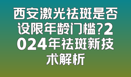 西安激光祛斑是否设限年龄门槛？2024年祛斑新技术解析
