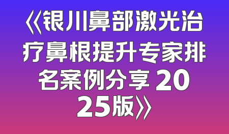 《银川鼻部激光治疗鼻根提升专家排名案例分享 2025版》