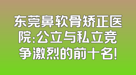 东莞鼻软骨矫正医院：公立与私立竞争激烈的前十名!
