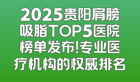 2025贵阳肩膀吸脂TOP5医院榜单发布！专业医疗机构的权威排名