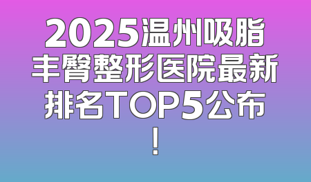 2025温州吸脂丰臀整形医院最新排名TOP5公布！