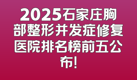 2025石家庄胸部整形并发症修复医院排名榜前五公布！