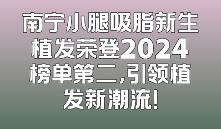 南宁小腿吸脂新生植发荣登2024榜单第二，引领植发新潮流！