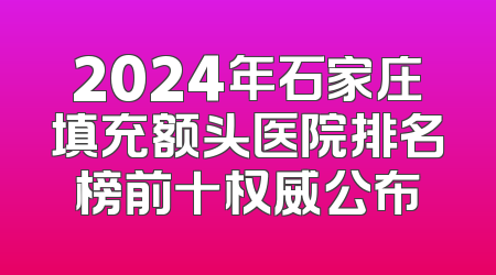 2024年石家庄填充额头医院排名榜前十权威公布