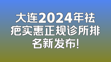 大连2024年祛疤实惠正规诊所排名新发布！