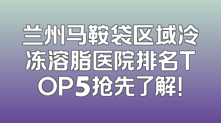 兰州马鞍袋区域冷冻溶脂医院排名TOP5抢先了解！