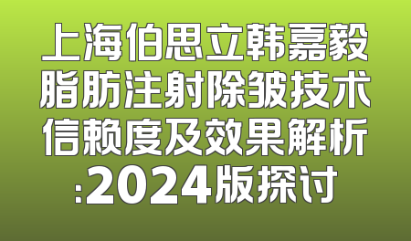 上海伯思立韩嘉毅脂肪注射除皱技术信赖度及效果解析：2024版探讨