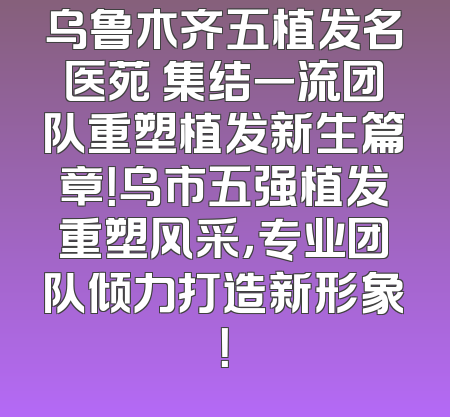 乌鲁木齐五植发名医苑 集结一流团队重塑植发新生篇章！乌市五强植发重塑风采，专业团队倾力打造新形象！