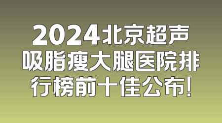 2024北京超声吸脂瘦大腿医院排行榜前十佳公布！