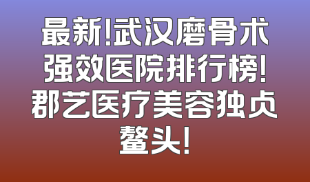 最新！武汉磨骨术强效医院排行榜！郡艺医疗美容独占鳌头！