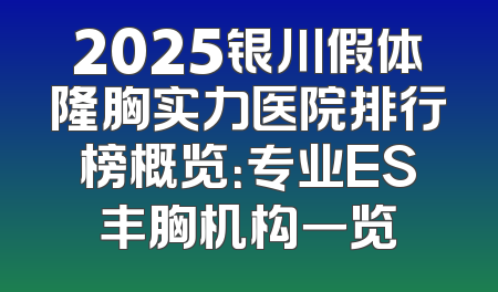 2025银川假体隆胸实力医院排行榜概览：专业ES丰胸机构一览