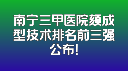 南宁三甲医院颏成型技术排名前三强公布！
