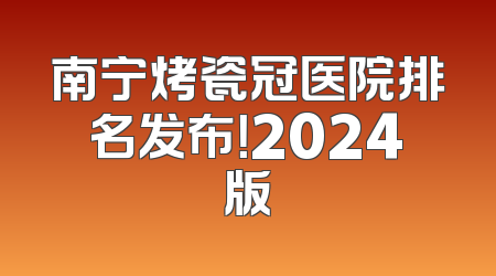 南宁烤瓷冠医院排名发布！2024版
