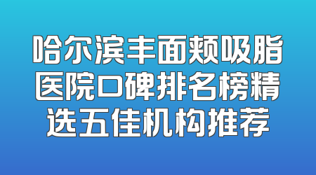 哈尔滨丰面颊吸脂医院口碑排名榜精选五佳机构推荐