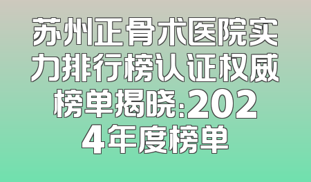 苏州正骨术医院实力排行榜认证权威榜单揭晓：2024年度榜单