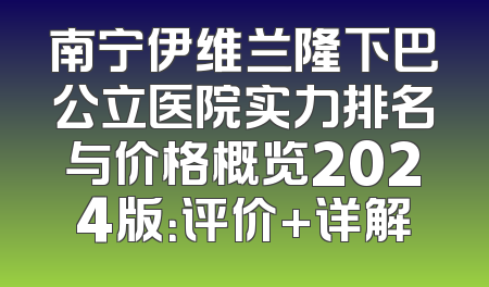 南宁伊维兰隆下巴公立医院实力排名与价格概览2024版：评价+详解