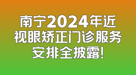 南宁2024年近视眼矫正门诊服务安排全披露！